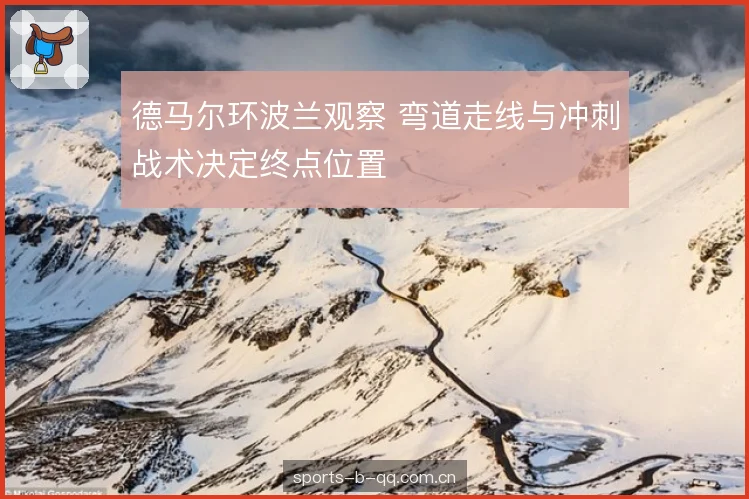 德马尔环波兰观察 弯道走线与冲刺战术决定终点位置 德马尔环波兰观察 弯道走线与冲刺战术决定终点位置