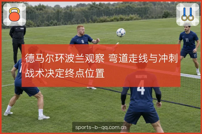 德马尔环波兰观察 弯道走线与冲刺战术决定终点位置