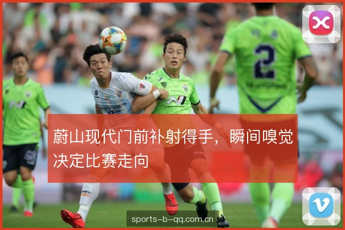 蔚山现代门前补射得手，瞬间嗅觉决定比赛走向
