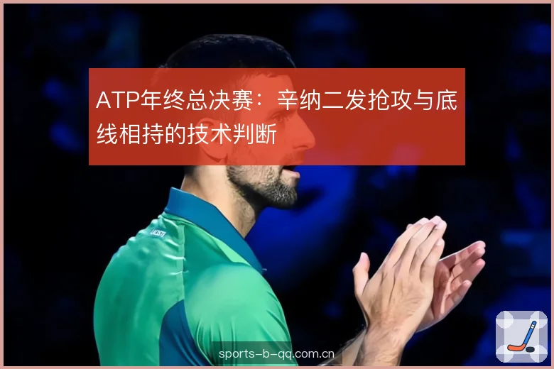 ATP年终总决赛：辛纳二发抢攻与底线相持的技术判断